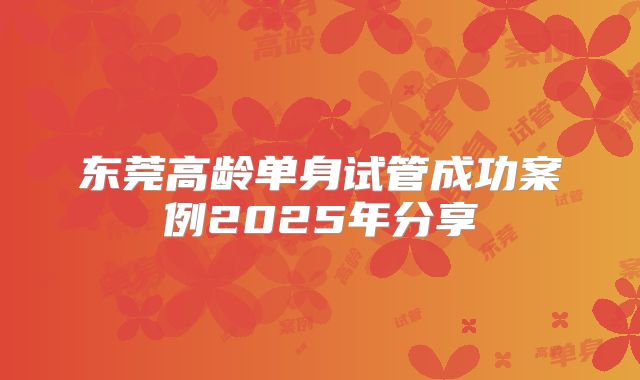 东莞高龄单身试管成功案例2025年分享