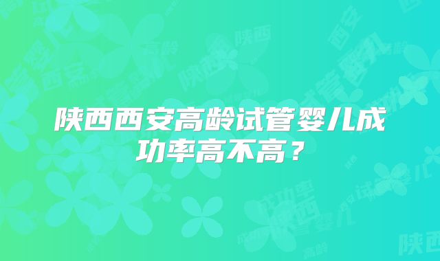 陕西西安高龄试管婴儿成功率高不高？
