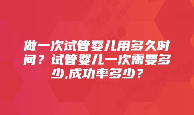 做一次试管婴儿用多久时间？试管婴儿一次需要多少,成功率多少？