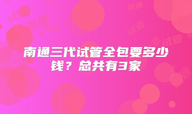 南通三代试管全包要多少钱?总共有3家
