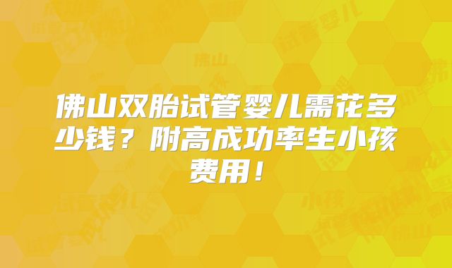 佛山双胎试管婴儿需花多少钱？附高成功率生小孩费用！