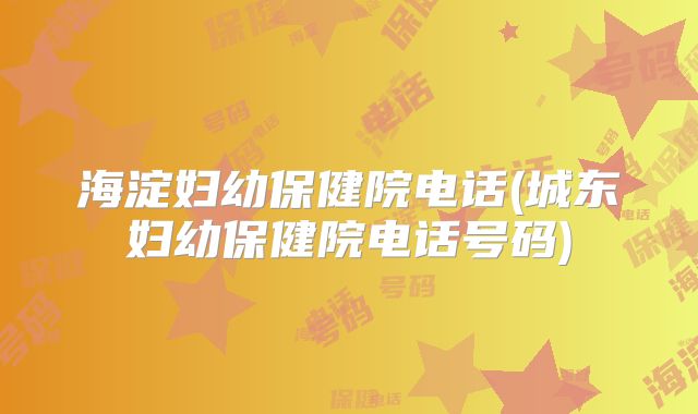 海淀妇幼保健院电话(城东妇幼保健院电话号码)