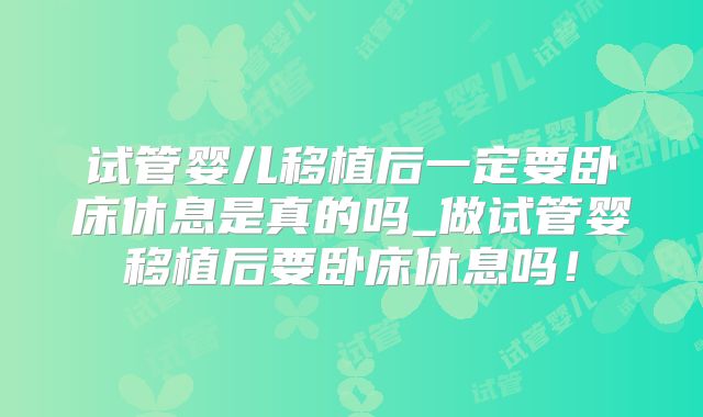 试管婴儿移植后一定要卧床休息是真的吗_做试管婴移植后要卧床休息吗！