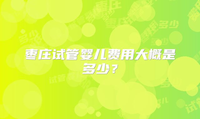 枣庄试管婴儿费用大概是多少？