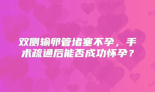 双侧输卵管堵塞不孕，手术疏通后能否成功怀孕？