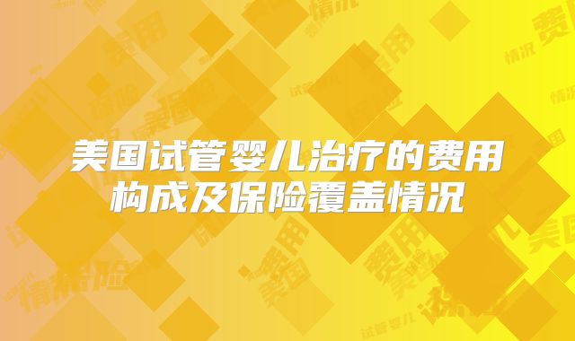 美国试管婴儿治疗的费用构成及保险覆盖情况