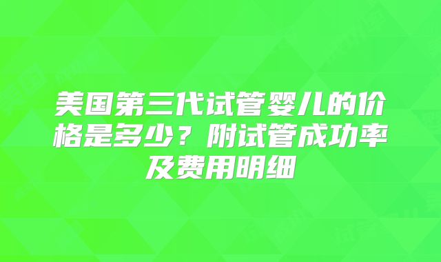 美国第三代试管婴儿的价格是多少？附试管成功率及费用明细