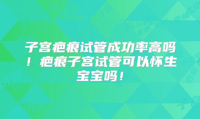 子宫疤痕试管成功率高吗！疤痕子宫试管可以怀生宝宝吗！
