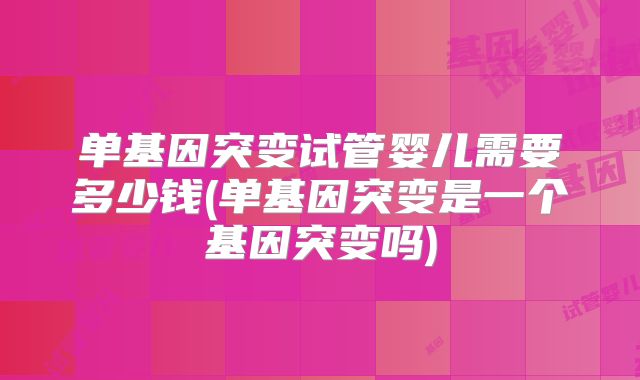 单基因突变试管婴儿需要多少钱(单基因突变是一个基因突变吗)