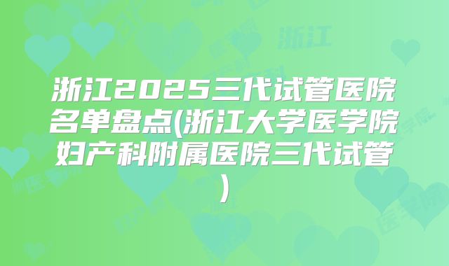 浙江2025三代试管医院名单盘点(浙江大学医学院妇产科附属医院三代试管)