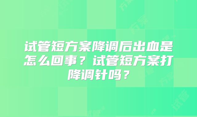 试管短方案降调后出血是怎么回事？试管短方案打降调针吗？