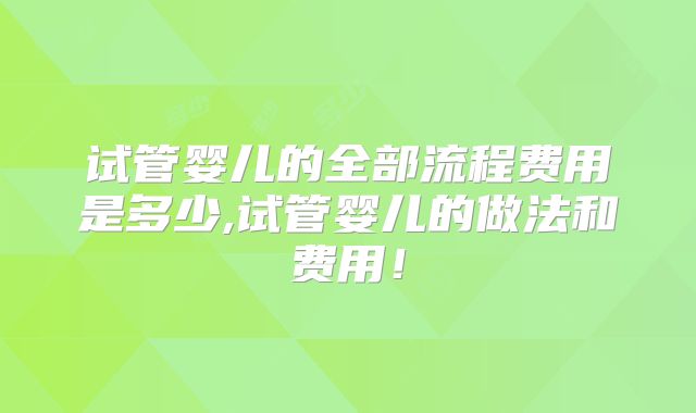 试管婴儿的全部流程费用是多少,试管婴儿的做法和费用！