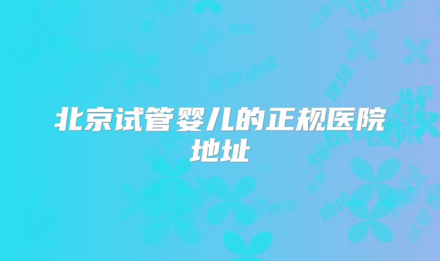 北京试管婴儿的正规医院地址