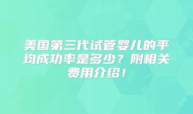 美国第三代试管婴儿的平均成功率是多少?附相关费用介绍!