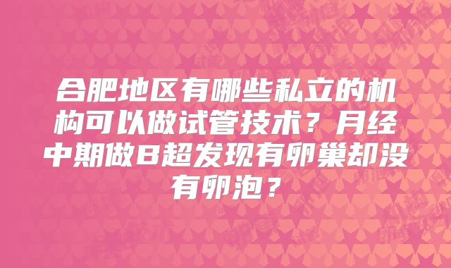 合肥地区有哪些私立的机构可以做试管技术？月经中期做B超发现有卵巢却没有卵泡？