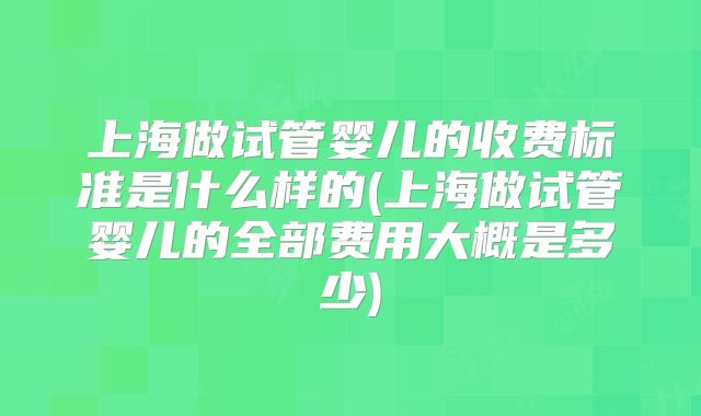 上海做试管婴儿的收费标准是什么样的(上海做试管婴儿的全部费用大概是多少)