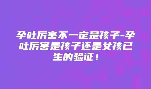 孕吐厉害不一定是孩子-孕吐厉害是孩子还是女孩已生的验证!