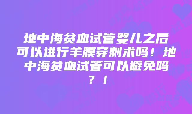 地中海贫血试管婴儿之后可以进行羊膜穿刺术吗!地中海贫血试管可以避免吗?!