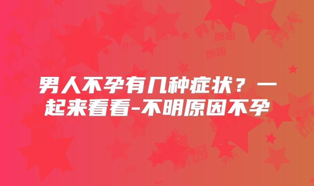 男人不孕有几种症状？一起来看看-不明原因不孕