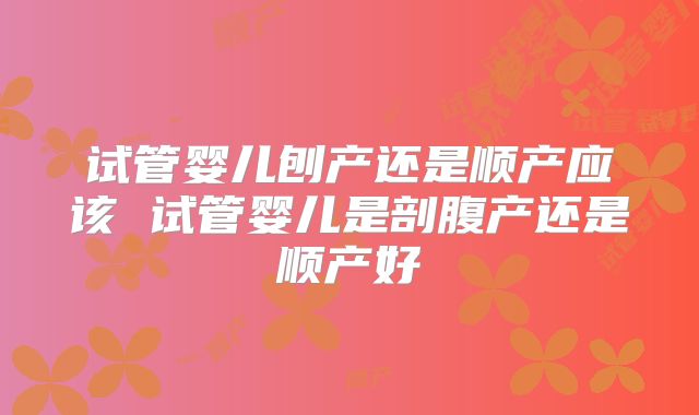 试管婴儿刨产还是顺产应该 试管婴儿是剖腹产还是顺产好