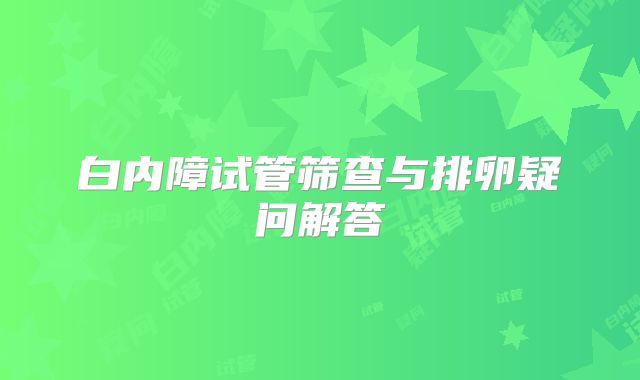 白内障试管筛查与排卵疑问解答