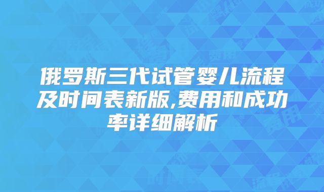俄罗斯三代试管婴儿流程及时间表新版,费用和成功率详细解析