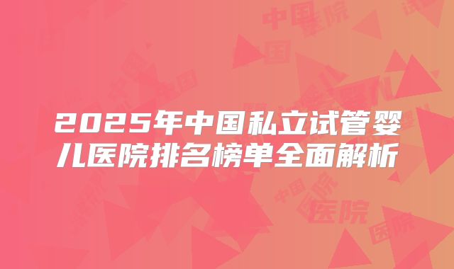 2025年中国私立试管婴儿医院排名榜单全面解析
