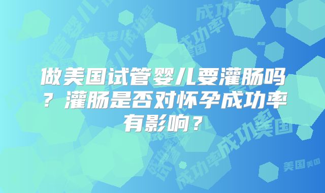 做美国试管婴儿要灌肠吗？灌肠是否对怀孕成功率有影响？