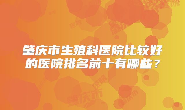 肇庆市生殖科医院比较好的医院排名前十有哪些？