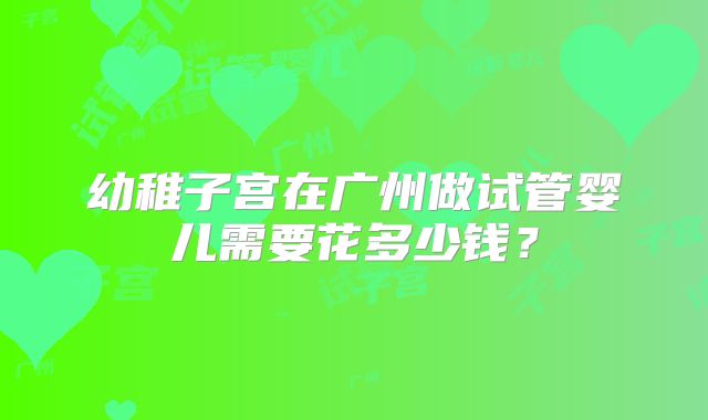 幼稚子宫在广州做试管婴儿需要花多少钱?
