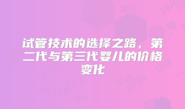 试管技术的选择之路，第二代与第三代婴儿的价格变化