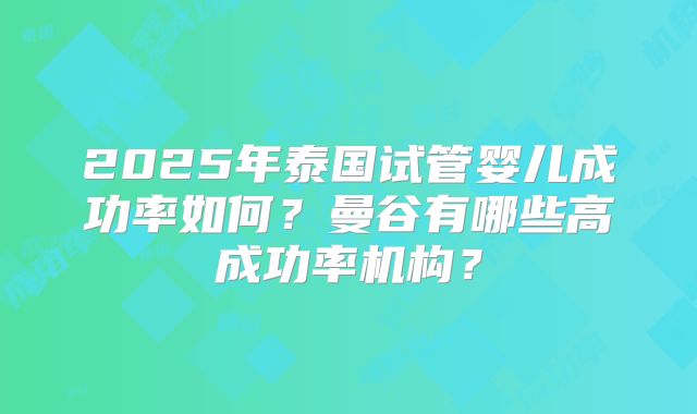 2025年泰国试管婴儿成功率如何？曼谷有哪些高成功率机构？