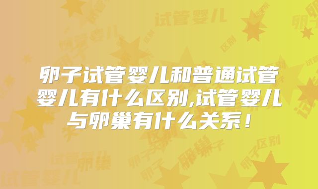 卵子试管婴儿和普通试管婴儿有什么区别,试管婴儿与卵巢有什么关系！
