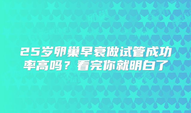 25岁卵巢早衰做试管成功率高吗？看完你就明白了