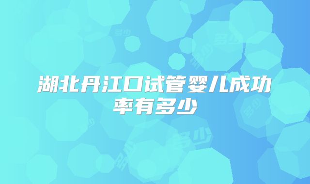 湖北丹江口试管婴儿成功率有多少