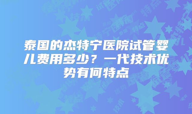 泰国的杰特宁医院试管婴儿费用多少？一代技术优势有何特点
