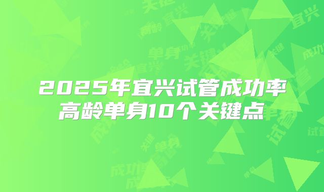 2025年宜兴试管成功率高龄单身10个关键点