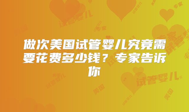 做次美国试管婴儿究竟需要花费多少钱？专家告诉你