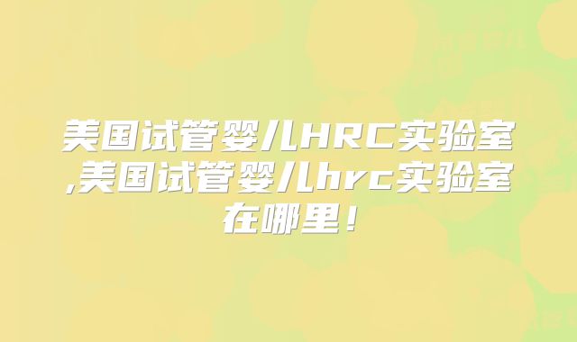 美国试管婴儿HRC实验室,美国试管婴儿hrc实验室在哪里！