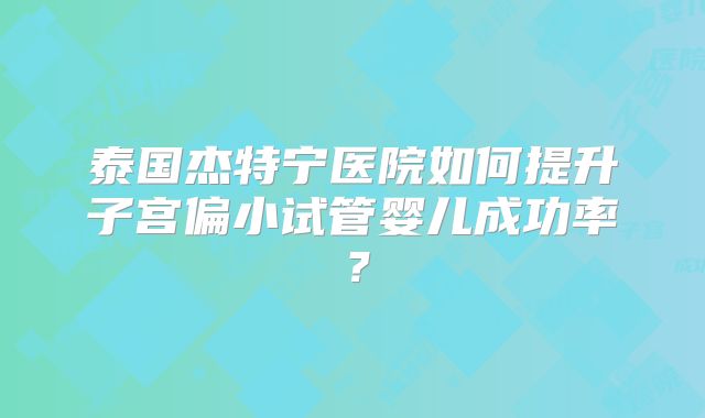 泰国杰特宁医院如何提升子宫偏小试管婴儿成功率？