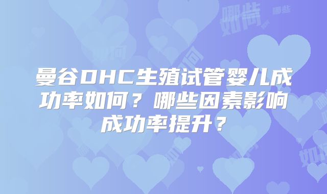 曼谷DHC生殖试管婴儿成功率如何?哪些因素影响成功率提升?