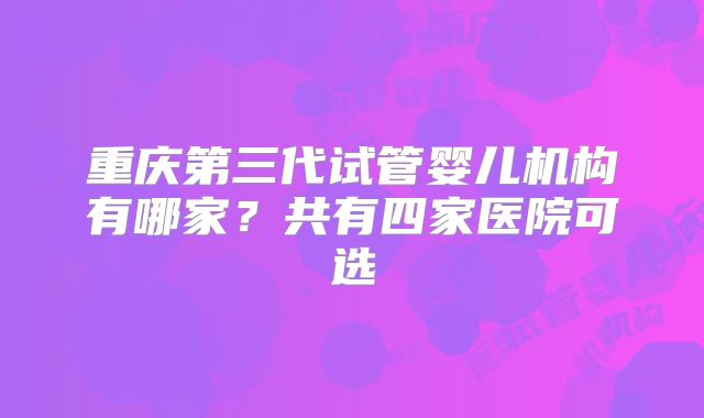 重庆第三代试管婴儿机构有哪家？共有四家医院可选