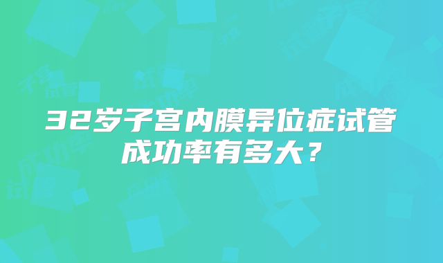 32岁子宫内膜异位症试管成功率有多大？