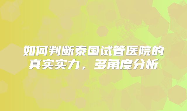 如何判断泰国试管医院的真实实力，多角度分析
