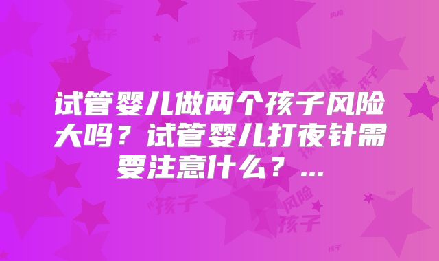 试管婴儿做两个孩子风险大吗?试管婴儿打夜针需要注意什么?...