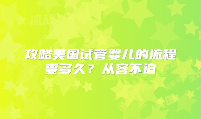 攻略美国试管婴儿的流程要多久？从容不迫