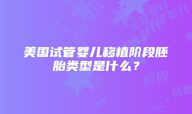 美国试管婴儿移植阶段胚胎类型是什么?
