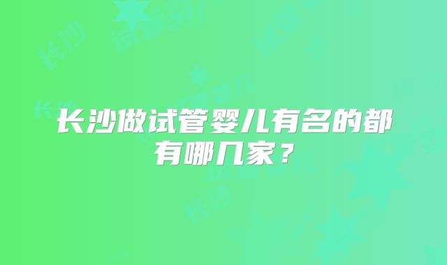 长沙做试管婴儿有名的都有哪几家？