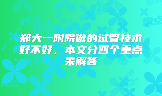 郑大一附院做的试管技术好不好，本文分四个重点来解答