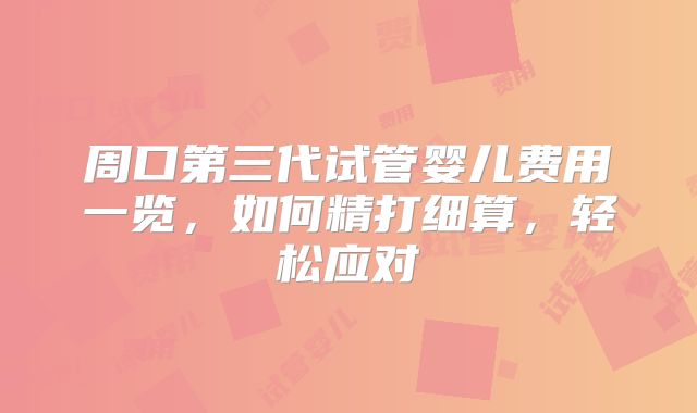 周口第三代试管婴儿费用一览,如何精打细算,轻松应对